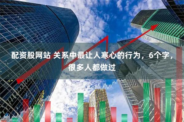 配资股网站 关系中最让人寒心的行为，6个字，很多人都做过