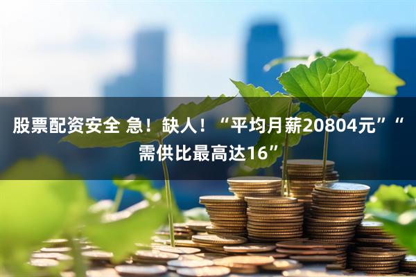 股票配资安全 急！缺人！“平均月薪20804元”“需供比最高达16”
