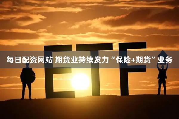 每日配资网站 期货业持续发力“保险+期货”业务