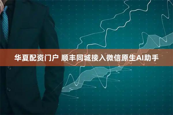 华夏配资门户 顺丰同城接入微信原生AI助手