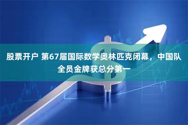 股票开户 第67届国际数学奥林匹克闭幕，中国队全员金牌获总分第一