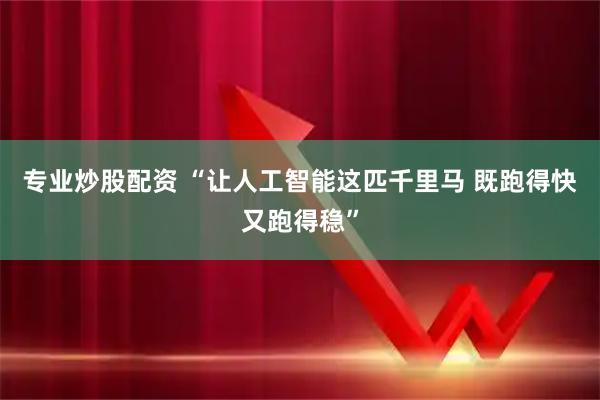 专业炒股配资 “让人工智能这匹千里马 既跑得快又跑得稳”