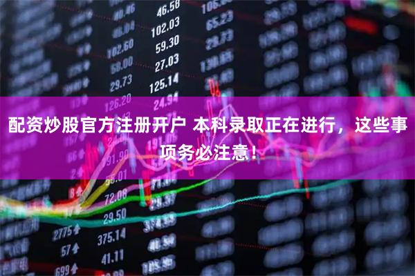 配资炒股官方注册开户 本科录取正在进行,这些事项务必注意!