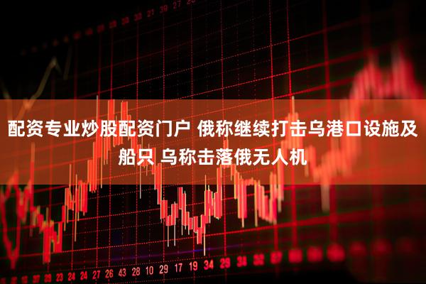 配资专业炒股配资门户 俄称继续打击乌港口设施及船只 乌称击落俄无人机