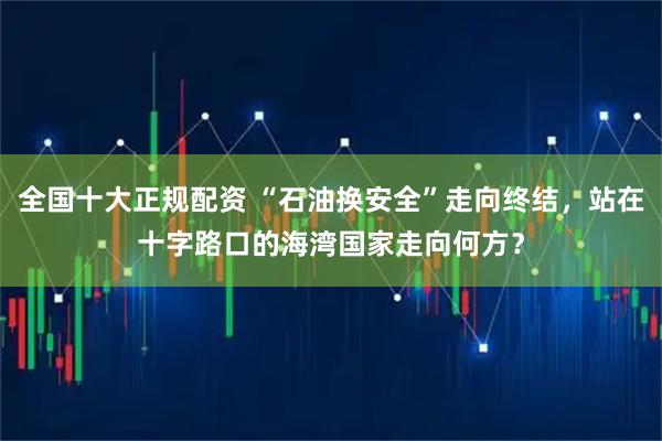 全国十大正规配资 “石油换安全”走向终结，站在十字路口的海湾国家走向何方？