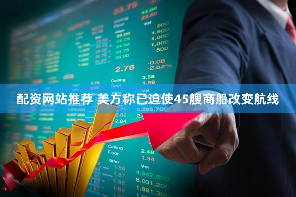 配资网站推荐 美方称已迫使45艘商船改变航线