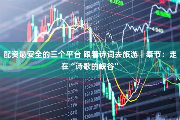 配资最安全的三个平台 跟着诗词去旅游｜奉节：走在“诗歌的峡谷”