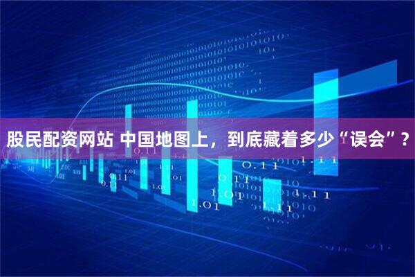 股民配资网站 中国地图上，到底藏着多少“误会”？